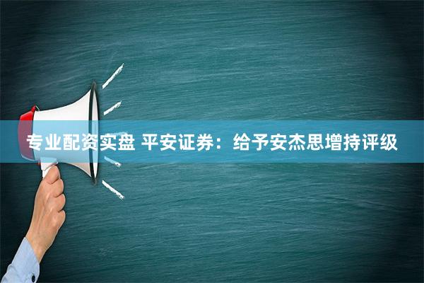 专业配资实盘 平安证券：给予安杰思增持评级