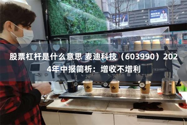 股票杠杆是什么意思 麦迪科技（603990）2024年中报简析：增收不增利