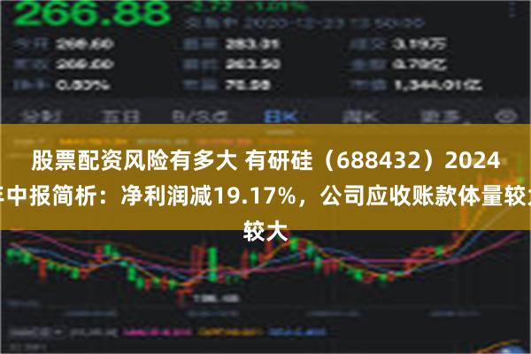 股票配资风险有多大 有研硅（688432）2024年中报简析：净利润减19.17%，公司应收账款体量较大