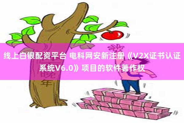 线上白银配资平台 电科网安新注册《V2X证书认证系统V6.0》项目的软件著作权