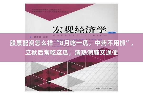 股票配资怎么样 “8月吃一瓜，中药不用抓”，立秋后常吃这瓜，清热润肺又通便