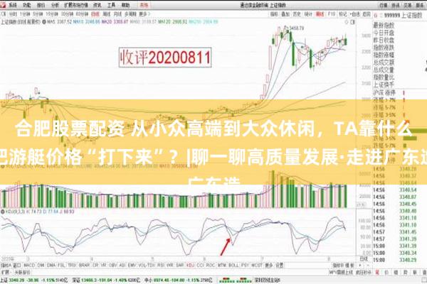 合肥股票配资 从小众高端到大众休闲，TA靠什么把游艇价格“打下来”？|聊一聊高质量发展·走进广东造