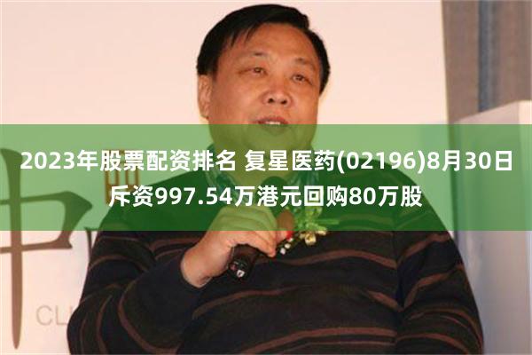 2023年股票配资排名 复星医药(02196)8月30日斥资997.54万港元回购80万股