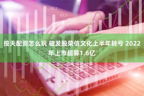 按天配资怎么玩 破发股荣信文化上半年转亏 2022年上市超募1.6亿