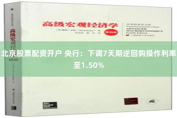 北京股票配资开户 央行：下调7天期逆回购操作利率至1.50%