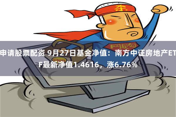 申请股票配资 9月27日基金净值：南方中证房地产ETF最新净值1.4616，涨6.76%