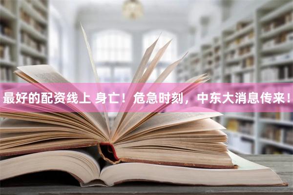 最好的配资线上 身亡！危急时刻，中东大消息传来！