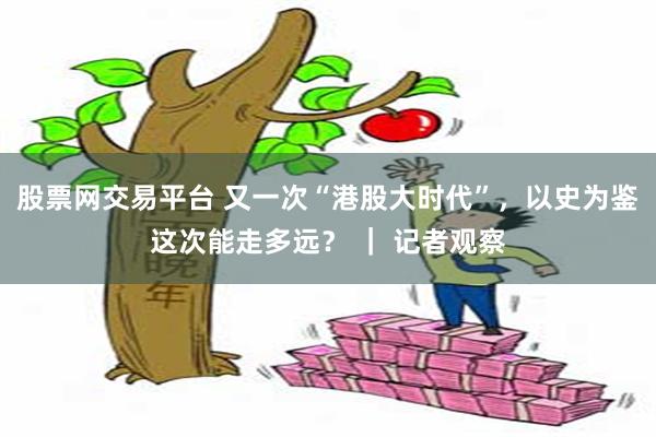 股票网交易平台 又一次“港股大时代”，以史为鉴这次能走多远？ ｜ 记者观察