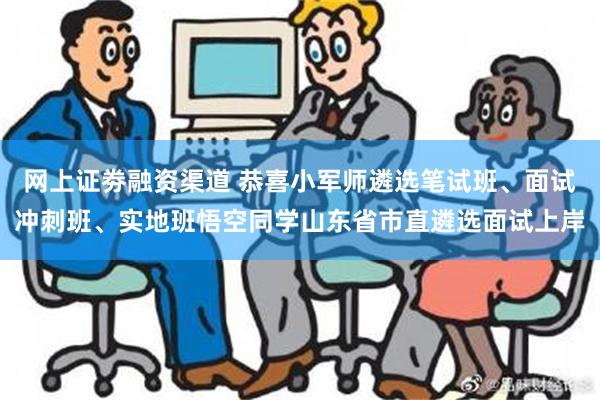 网上证劵融资渠道 恭喜小军师遴选笔试班、面试冲刺班、实地班悟空同学山东省市直遴选面试上岸