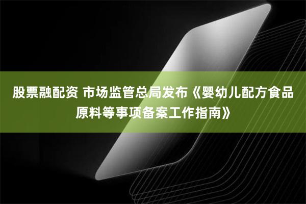 股票融配资 市场监管总局发布《婴幼儿配方食品原料等事项备案工作指南》