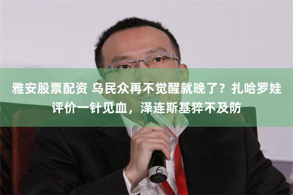 雅安股票配资 乌民众再不觉醒就晚了？扎哈罗娃评价一针见血，泽连斯基猝不及防