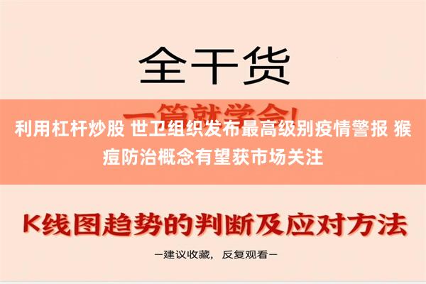 利用杠杆炒股 世卫组织发布最高级别疫情警报 猴痘防治概念有望获市场关注