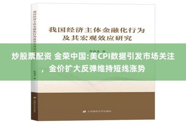 炒股票配资 金荣中国:美CPI数据引发市场关注，金价扩大反弹维持短线涨势