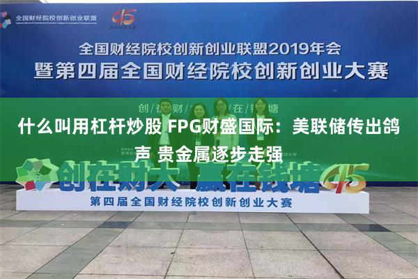 什么叫用杠杆炒股 FPG财盛国际：美联储传出鸽声 贵金属逐步走强