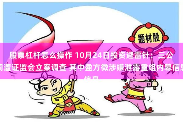 股票杠杆怎么操作 10月24日投资避雷针：三公司遭证监会立案调查 其中盈方微涉嫌泄露重组内幕信息