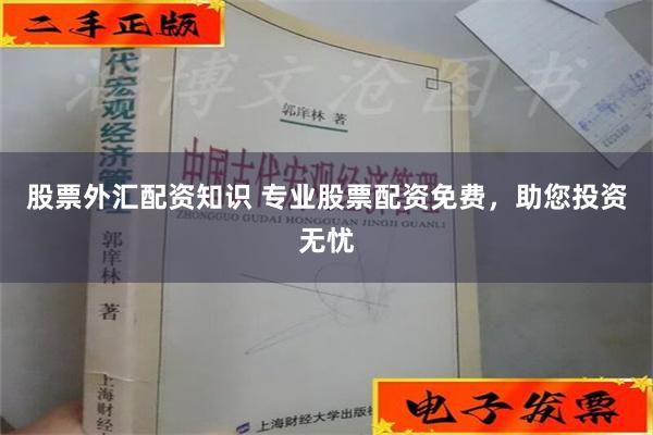 股票外汇配资知识 专业股票配资免费，助您投资无忧