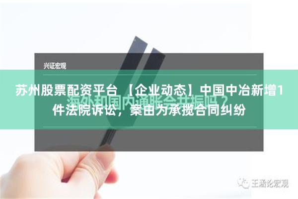 苏州股票配资平台 【企业动态】中国中冶新增1件法院诉讼，案由为承揽合同纠纷