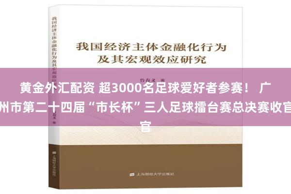 黄金外汇配资 超3000名足球爱好者参赛！ 广州市第二十四届“市长杯”三人足球擂台赛总决赛收官