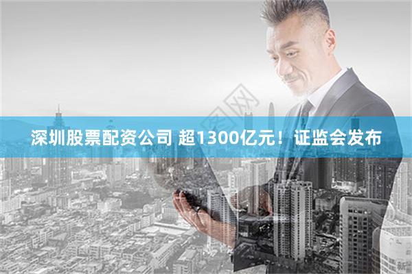 深圳股票配资公司 超1300亿元！证监会发布