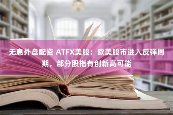 无息外盘配资 ATFX美股：欧美股市进入反弹周期，部分股指有创新高可能