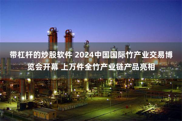 带杠杆的炒股软件 2024中国国际竹产业交易博览会开幕 上万件全竹产业链产品亮相