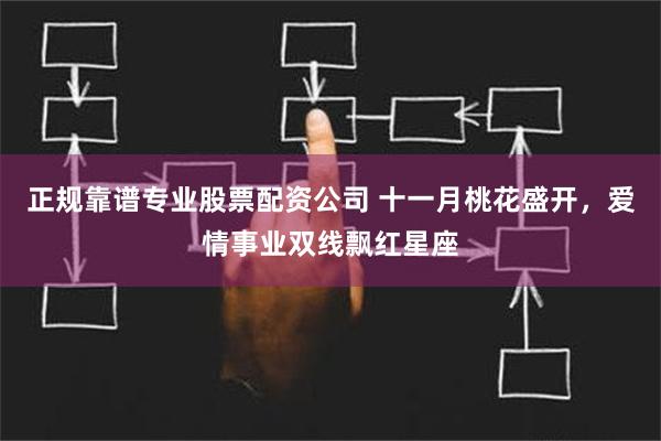 正规靠谱专业股票配资公司 十一月桃花盛开，爱情事业双线飘红星座