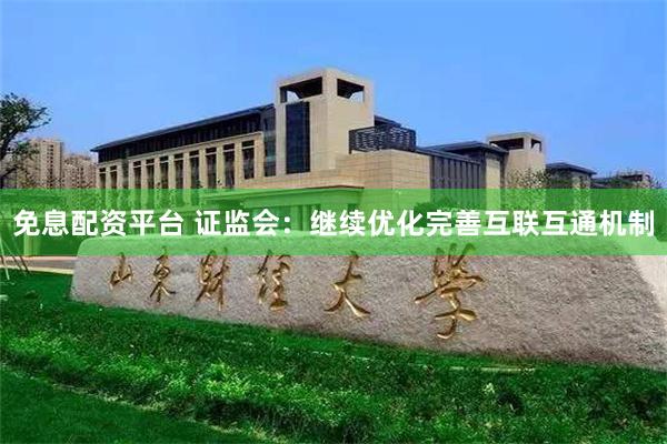 免息配资平台 证监会：继续优化完善互联互通机制