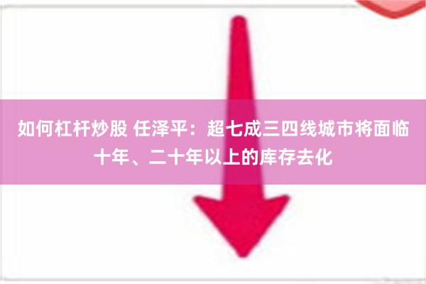 如何杠杆炒股 任泽平：超七成三四线城市将面临十年、二十年以上的库存去化