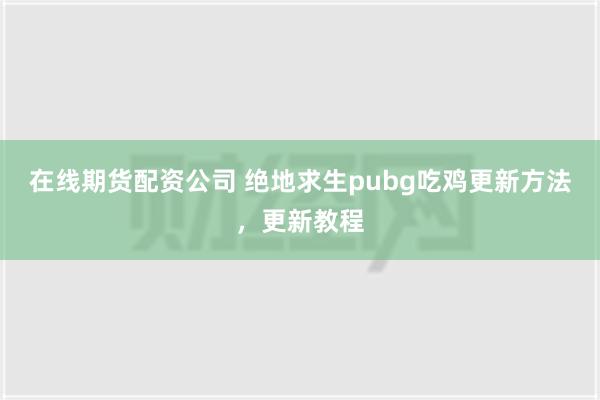 在线期货配资公司 绝地求生pubg吃鸡更新方法，更新教程