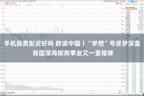 手机股票配资好吗 数读中国丨“梦想”号逐梦深蓝 我国深海探测事业又一里程碑