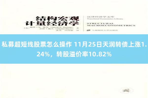 私募超短线股票怎么操作 11月25日天润转债上涨1.24%，转股溢价率10.82%