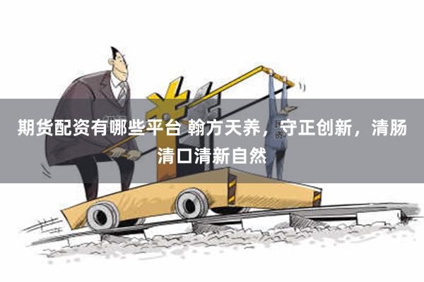 期货配资有哪些平台 翰方天养，守正创新，清肠清口清新自然