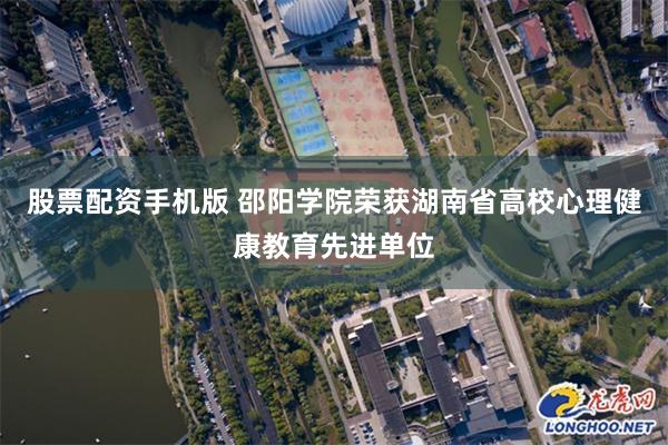 股票配资手机版 邵阳学院荣获湖南省高校心理健康教育先进单位