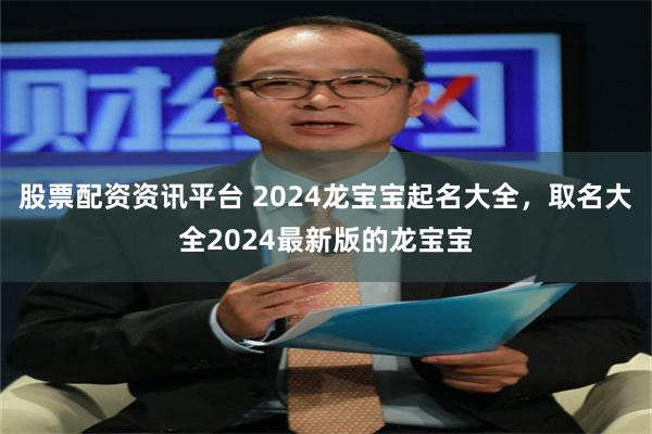 股票配资资讯平台 2024龙宝宝起名大全，取名大全2024最新版的龙宝宝