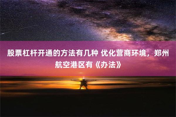 股票杠杆开通的方法有几种 优化营商环境，郑州航空港区有《办法》