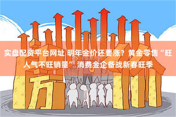 实盘配资平台网址 明年金价还要涨？黄金零售“旺人气不旺销量” 消费金企备战新春旺季