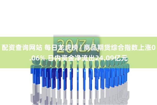 配资查询网站 每日龙虎榜 | 商品期货综合指数上涨0.06% 日内资金净流出24.09亿元