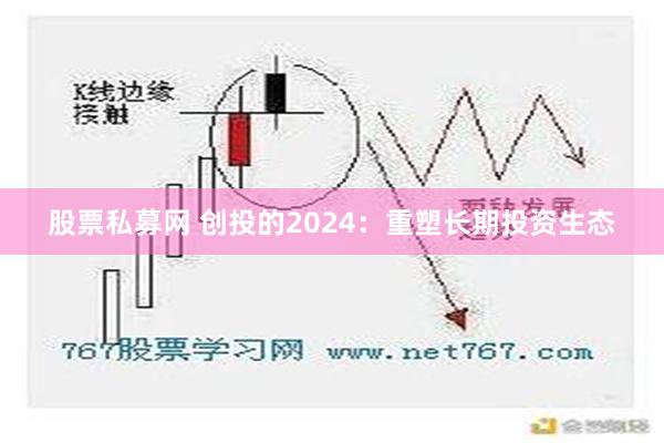 股票私募网 创投的2024：重塑长期投资生态