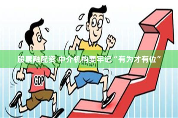 股票融配资 中介机构要牢记“有为才有位”