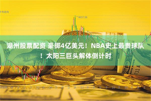 湖州股票配资 豪掷4亿美元！NBA史上最贵球队！太阳三巨头解体倒计时