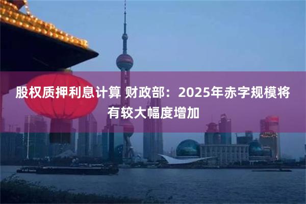 股权质押利息计算 财政部：2025年赤字规模将有较大幅度增加