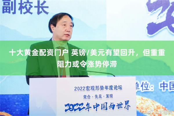 十大黄金配资门户 英镑/美元有望回升，但重重阻力或令涨势停滞