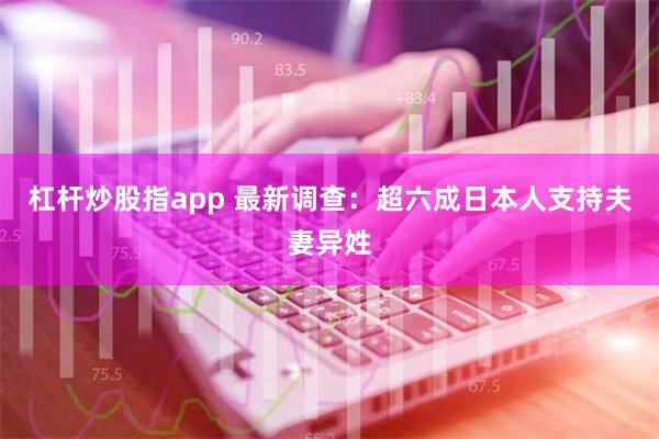 杠杆炒股指app 最新调查：超六成日本人支持夫妻异姓