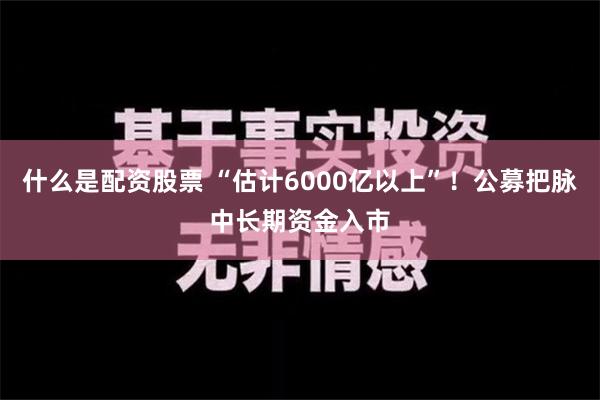 什么是配资股票 “估计6000亿以上”！公募把脉中长期资金入市