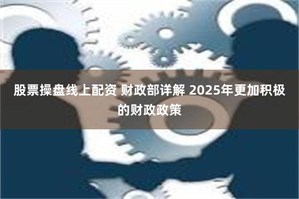 股票操盘线上配资 财政部详解 2025年更加积极的财政政策