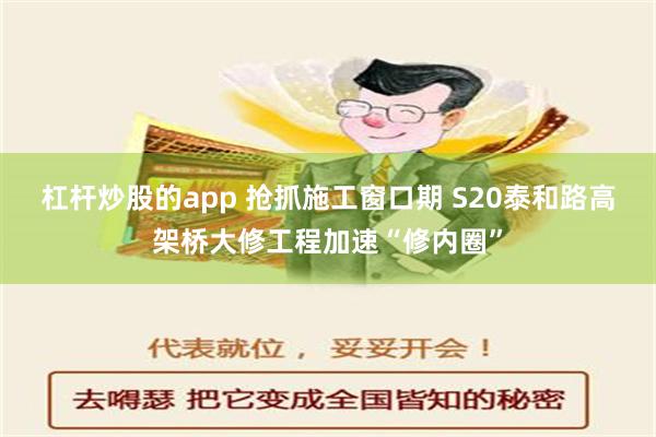 杠杆炒股的app 抢抓施工窗口期 S20泰和路高架桥大修工程加速“修内圈”