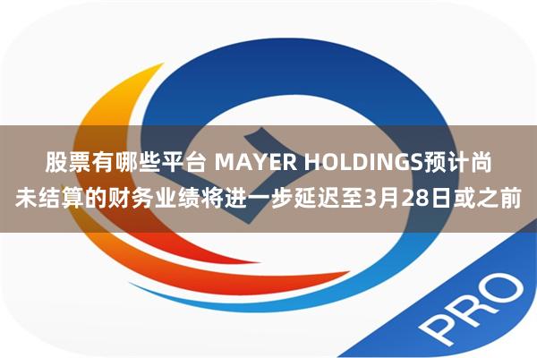 股票有哪些平台 MAYER HOLDINGS预计尚未结算的财务业绩将进一步延迟至3月28日或之前