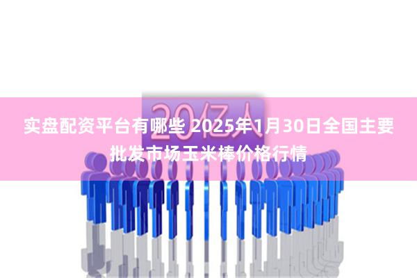 实盘配资平台有哪些 2025年1月30日全国主要批发市场玉米棒价格行情