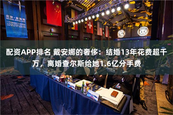 配资APP排名 戴安娜的奢侈：结婚13年花费超千万，离婚查尔斯给她1.6亿分手费