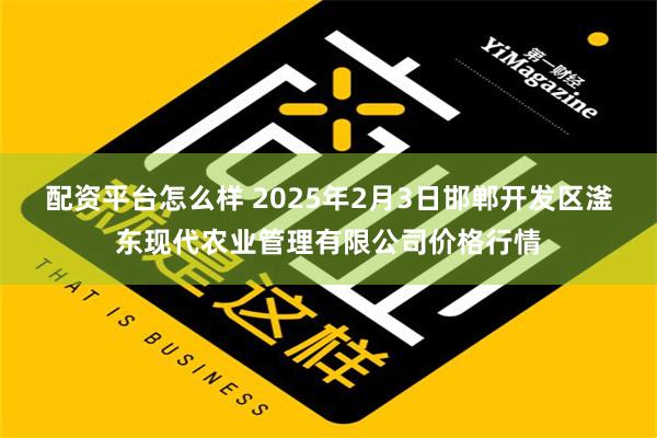 配资平台怎么样 2025年2月3日邯郸开发区滏东现代农业管理有限公司价格行情